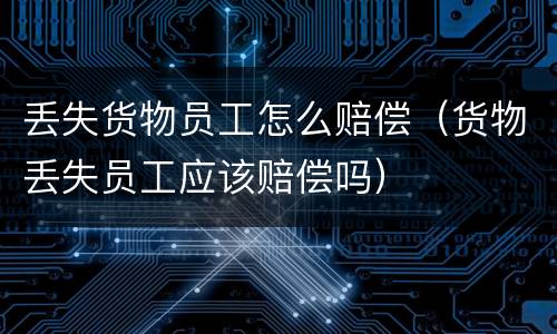 丢失货物员工怎么赔偿（货物丢失员工应该赔偿吗）
