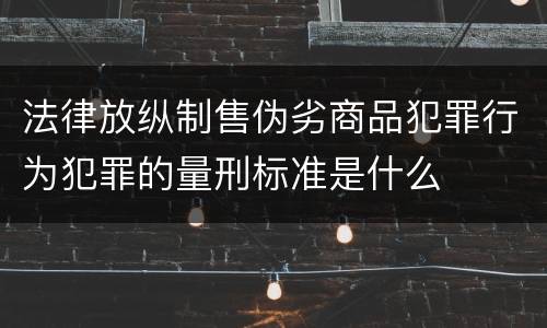 法律放纵制售伪劣商品犯罪行为犯罪的量刑标准是什么
