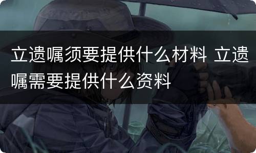 立遗嘱须要提供什么材料 立遗嘱需要提供什么资料