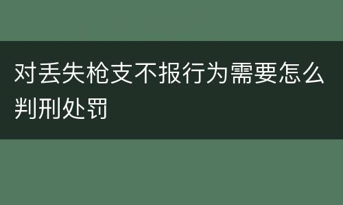 对丢失枪支不报行为需要怎么判刑处罚