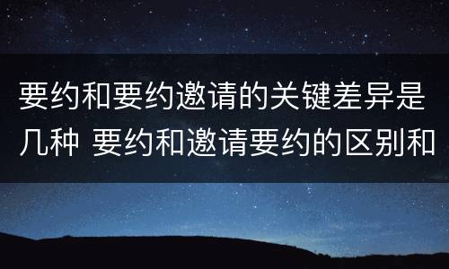 要约和要约邀请的关键差异是几种 要约和邀请要约的区别和相同点