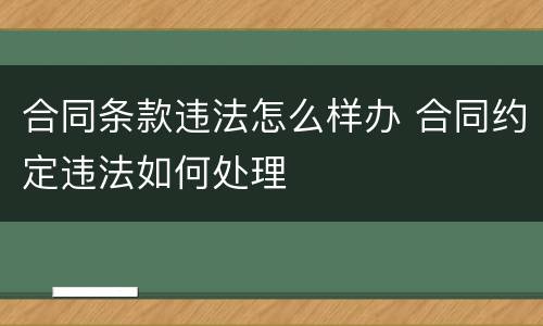 合同条款违法怎么样办 合同约定违法如何处理