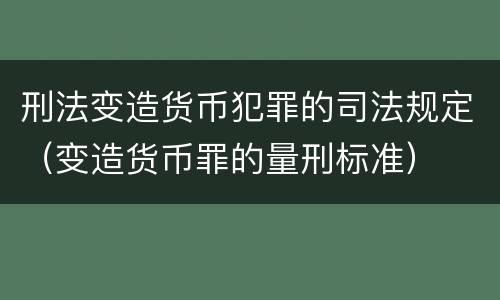 刑法变造货币犯罪的司法规定（变造货币罪的量刑标准）