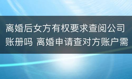 离婚后女方有权要求查阅公司账册吗 离婚申请查对方账户需要提供什么信息