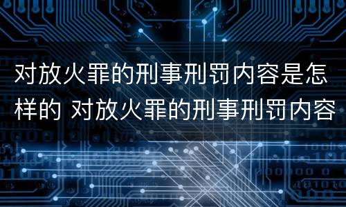 对放火罪的刑事刑罚内容是怎样的 对放火罪的刑事刑罚内容是怎样的认识