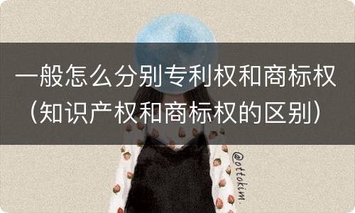 一般怎么分别专利权和商标权（知识产权和商标权的区别）