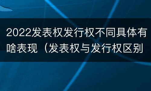 2022发表权发行权不同具体有啥表现（发表权与发行权区别）