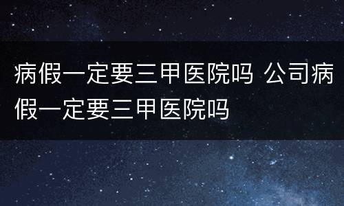 病假一定要三甲医院吗 公司病假一定要三甲医院吗