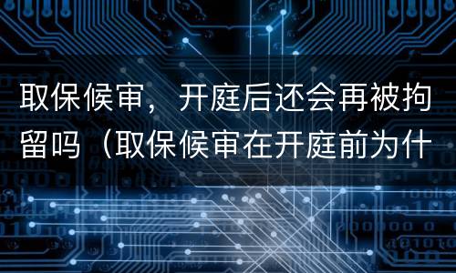 取保候审，开庭后还会再被拘留吗（取保候审在开庭前为什么会拘留）