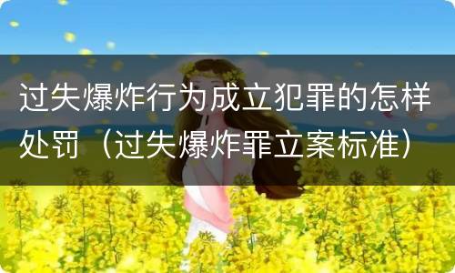 过失爆炸行为成立犯罪的怎样处罚（过失爆炸罪立案标准）