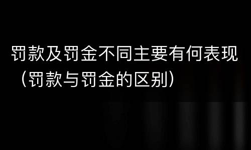 罚款及罚金不同主要有何表现（罚款与罚金的区别）