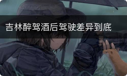 吉林醉驾酒后驾驶差异到底