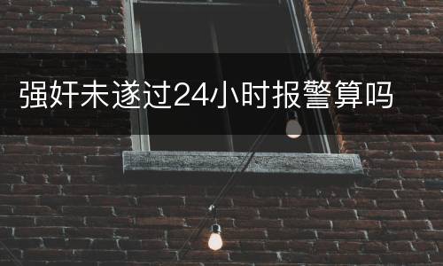 强奸未遂过24小时报警算吗