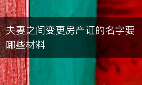 夫妻之间变更房产证的名字要哪些材料