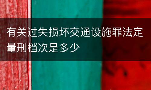 有关过失损坏交通设施罪法定量刑档次是多少