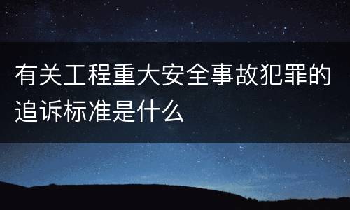 有关工程重大安全事故犯罪的追诉标准是什么