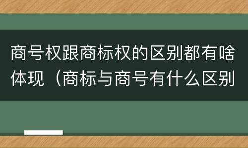 商号权跟商标权的区别都有啥体现（商标与商号有什么区别）