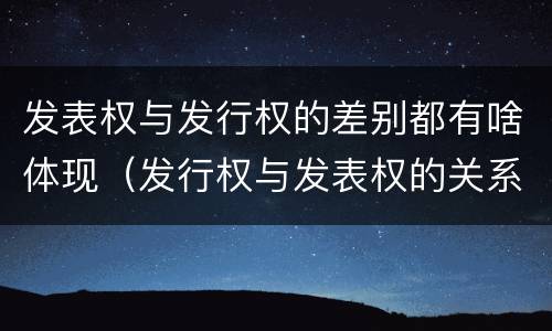 发表权与发行权的差别都有啥体现（发行权与发表权的关系）