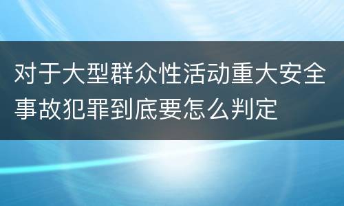 对于大型群众性活动重大安全事故犯罪到底要怎么判定
