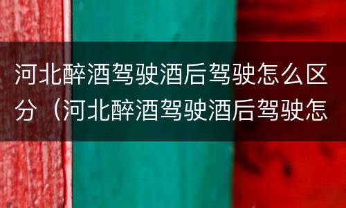 河北醉酒驾驶酒后驾驶怎么区分（河北醉酒驾驶酒后驾驶怎么区分责任）