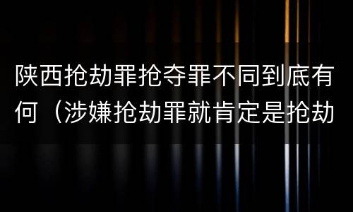 陕西抢劫罪抢夺罪不同到底有何（涉嫌抢劫罪就肯定是抢劫罪吗）