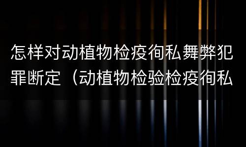 怎样对动植物检疫徇私舞弊犯罪断定（动植物检验检疫徇私舞弊罪）