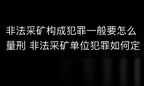 非法采矿构成犯罪一般要怎么量刑 非法采矿单位犯罪如何定罪?