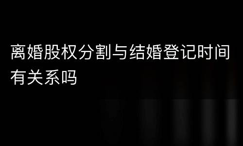 离婚股权分割与结婚登记时间有关系吗