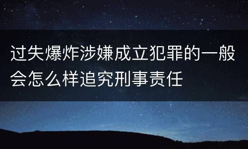 过失爆炸涉嫌成立犯罪的一般会怎么样追究刑事责任