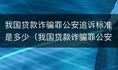 我国贷款诈骗罪公安追诉标准是多少（我国贷款诈骗罪公安追诉标准是多少钱）