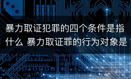 暴力取证犯罪的四个条件是指什么 暴力取证罪的行为对象是