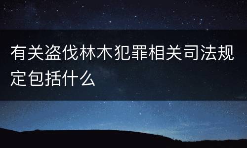 有关盗伐林木犯罪相关司法规定包括什么