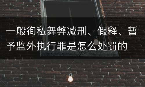 一般徇私舞弊减刑、假释、暂予监外执行罪是怎么处罚的