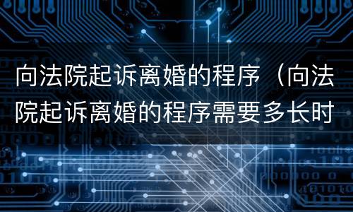 向法院起诉离婚的程序（向法院起诉离婚的程序需要多长时间）