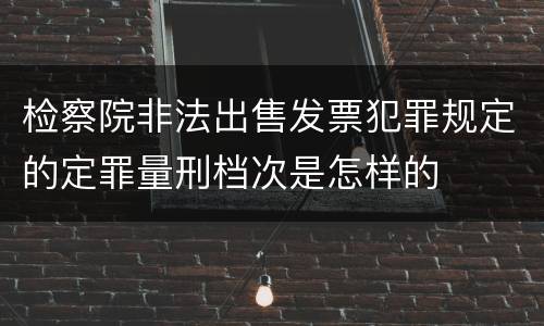 检察院非法出售发票犯罪规定的定罪量刑档次是怎样的
