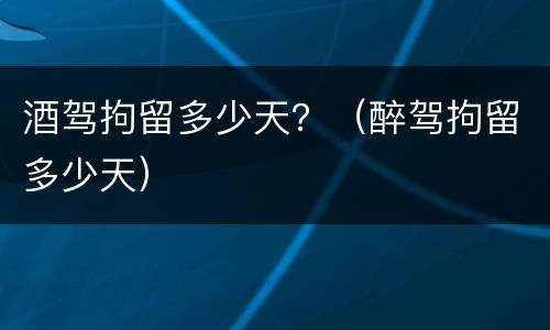 酒驾拘留多少天？（醉驾拘留多少天）