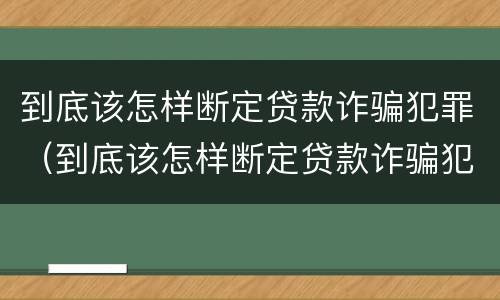 到底该怎样断定贷款诈骗犯罪（到底该怎样断定贷款诈骗犯罪行为）