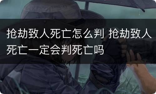 抢劫致人死亡怎么判 抢劫致人死亡一定会判死亡吗