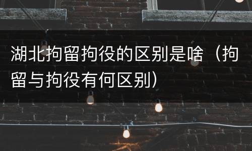 湖北拘留拘役的区别是啥（拘留与拘役有何区别）