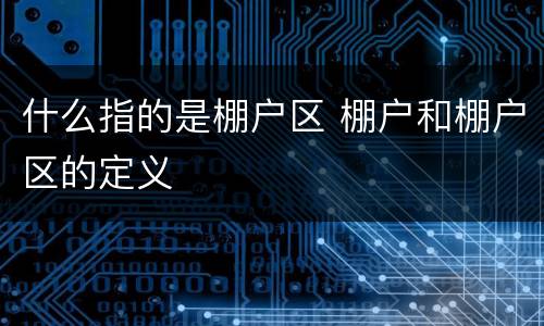 什么指的是棚户区 棚户和棚户区的定义