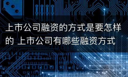上市公司融资的方式是要怎样的 上市公司有哪些融资方式
