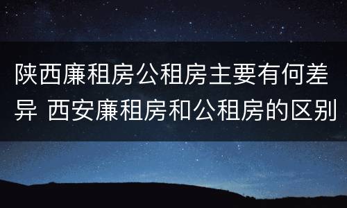 陕西廉租房公租房主要有何差异 西安廉租房和公租房的区别