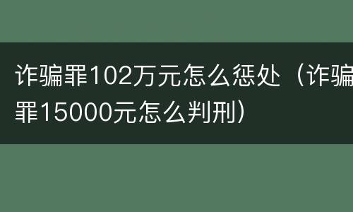诈骗罪102万元怎么惩处（诈骗罪15000元怎么判刑）