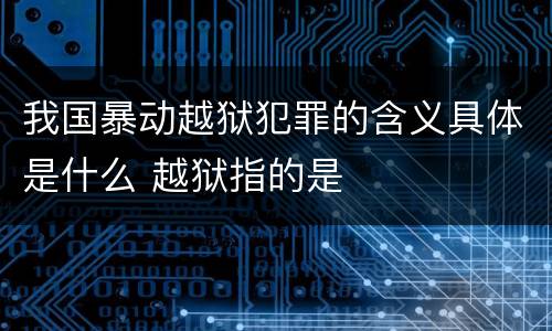 我国暴动越狱犯罪的含义具体是什么 越狱指的是