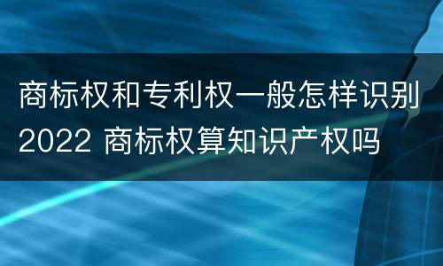 商标权和专利权一般怎样识别2022 商标权算知识产权吗