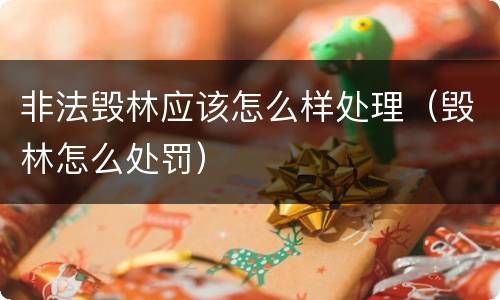 非法毁林应该怎么样处理（毁林怎么处罚）