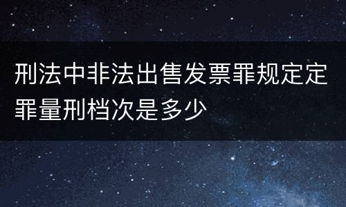 刑法中非法出售发票罪规定定罪量刑档次是多少