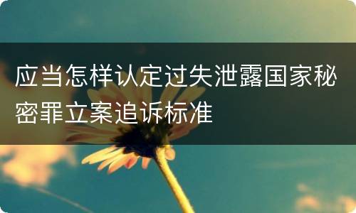应当怎样认定过失泄露国家秘密罪立案追诉标准