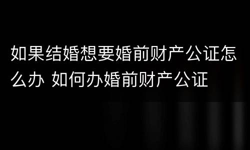 如果结婚想要婚前财产公证怎么办 如何办婚前财产公证