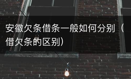 安徽欠条借条一般如何分别（借欠条的区别）